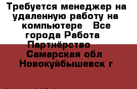 Требуется менеджер на удаленную работу на компьютере - Все города Работа » Партнёрство   . Самарская обл.,Новокуйбышевск г.